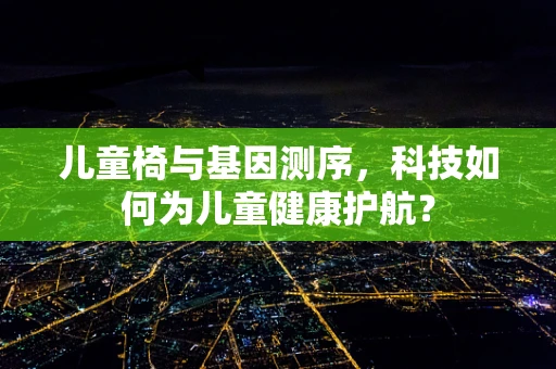 儿童椅与基因测序，科技如何为儿童健康护航？