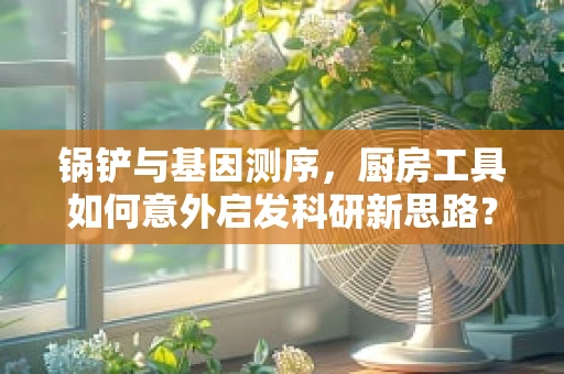 锅铲与基因测序，厨房工具如何意外启发科研新思路？