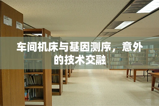 车间机床与基因测序，意外的技术交融