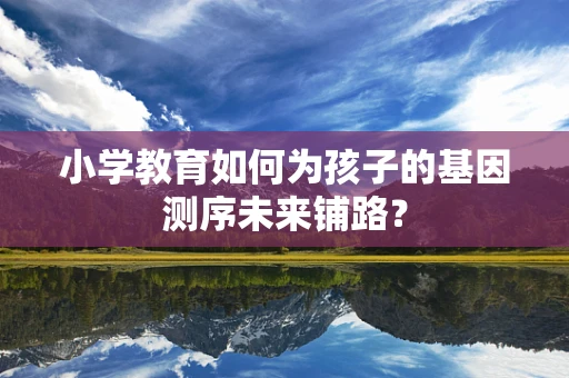 小学教育如何为孩子的基因测序未来铺路？