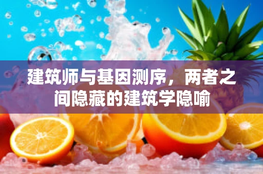 建筑师与基因测序，两者之间隐藏的建筑学隐喻