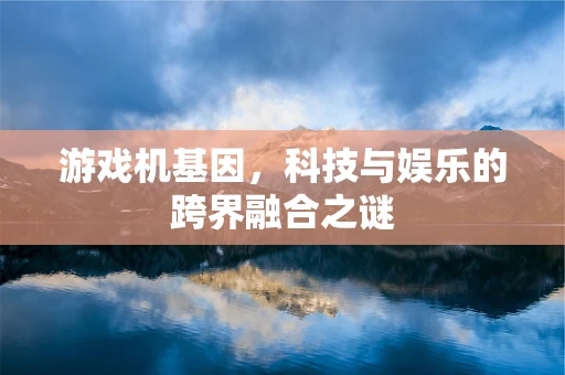 游戏机基因，科技与娱乐的跨界融合之谜