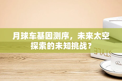 月球车基因测序，未来太空探索的未知挑战？
