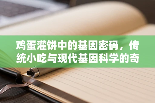 鸡蛋灌饼中的基因密码，传统小吃与现代基因科学的奇妙碰撞