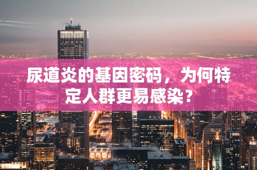 尿道炎的基因密码，为何特定人群更易感染？