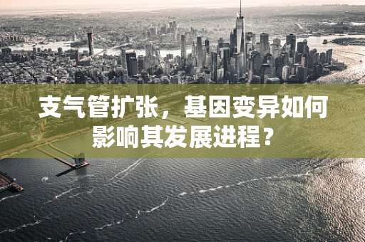 支气管扩张，基因变异如何影响其发展进程？