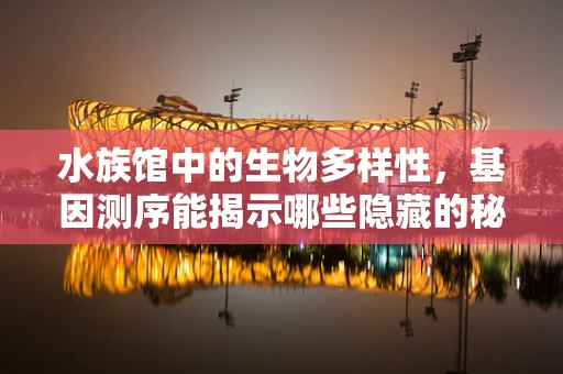 水族馆中的生物多样性，基因测序能揭示哪些隐藏的秘密？