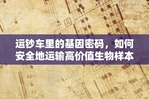 运钞车里的基因密码，如何安全地运输高价值生物样本？
