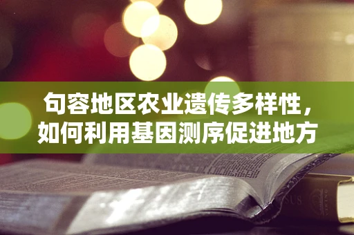 句容地区农业遗传多样性，如何利用基因测序促进地方特色作物保护？