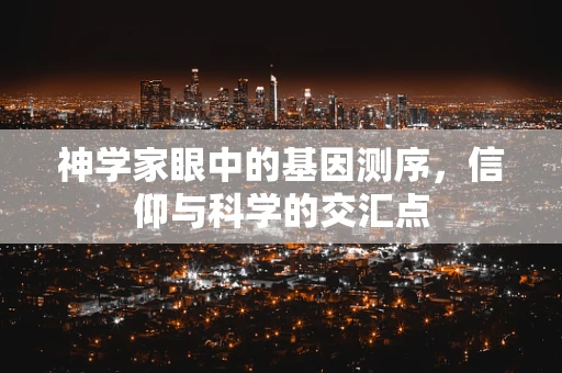 神学家眼中的基因测序，信仰与科学的交汇点