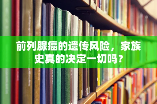 前列腺癌的遗传风险，家族史真的决定一切吗？