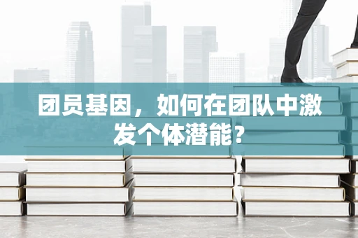 团员基因，如何在团队中激发个体潜能？