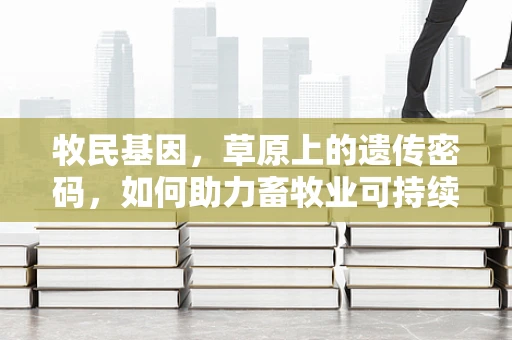 牧民基因，草原上的遗传密码，如何助力畜牧业可持续发展？