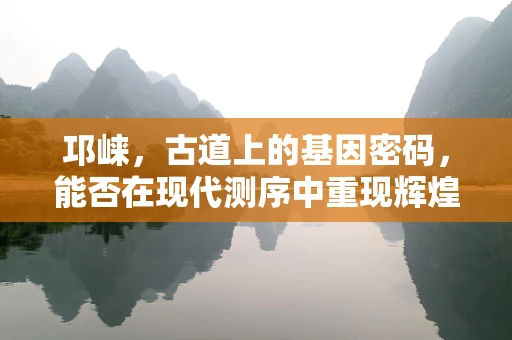 邛崃，古道上的基因密码，能否在现代测序中重现辉煌？