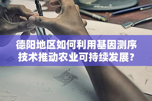 德阳地区如何利用基因测序技术推动农业可持续发展？