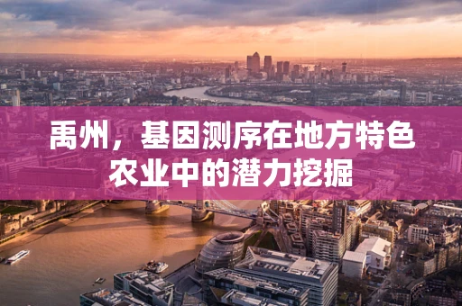 禹州，基因测序在地方特色农业中的潜力挖掘