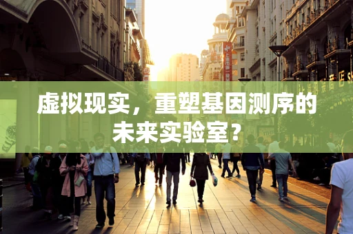 虚拟现实，重塑基因测序的未来实验室？