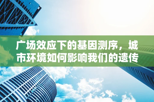 广场效应下的基因测序，城市环境如何影响我们的遗传密码？