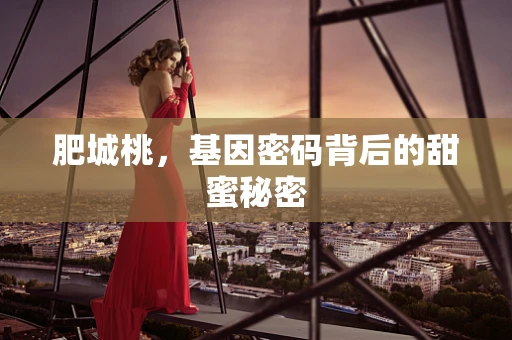 肥城桃，基因密码背后的甜蜜秘密