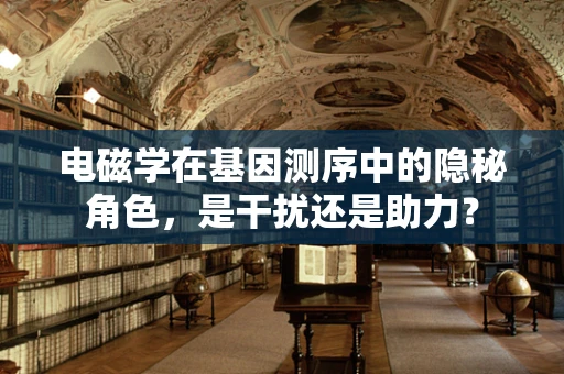 电磁学在基因测序中的隐秘角色，是干扰还是助力？