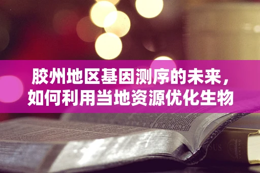 胶州地区基因测序的未来，如何利用当地资源优化生物信息学研究？
