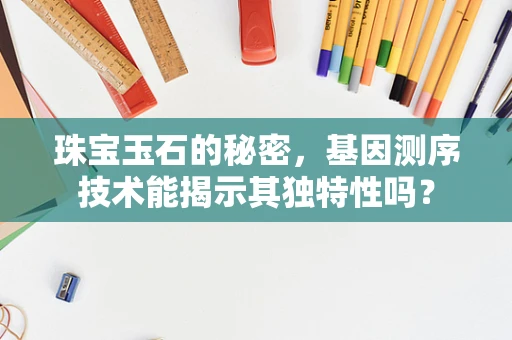 珠宝玉石的秘密，基因测序技术能揭示其独特性吗？