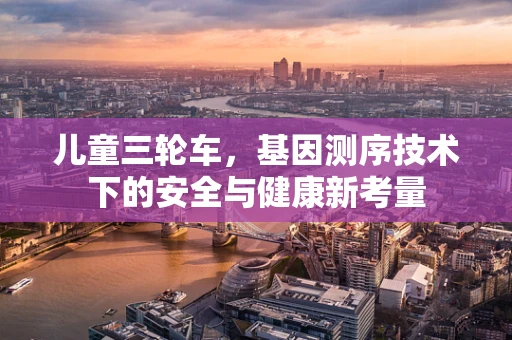 儿童三轮车，基因测序技术下的安全与健康新考量