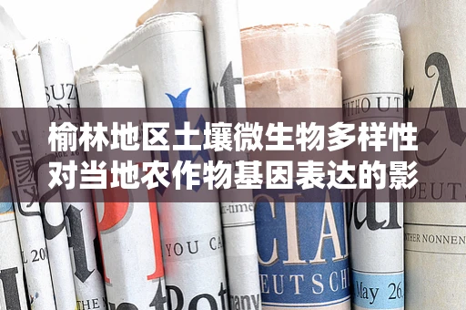 榆林地区土壤微生物多样性对当地农作物基因表达的影响