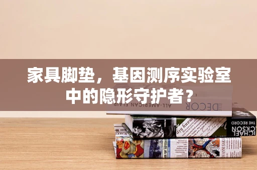 家具脚垫，基因测序实验室中的隐形守护者？