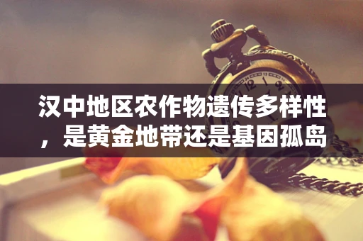 汉中地区农作物遗传多样性，是黄金地带还是基因孤岛？