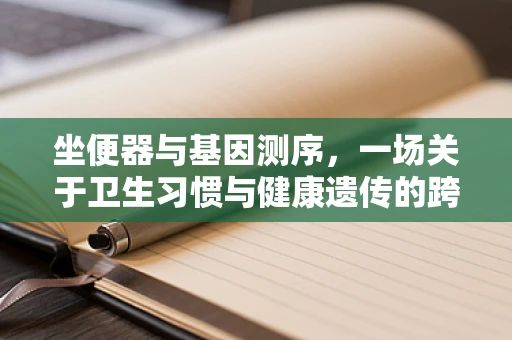 坐便器与基因测序，一场关于卫生习惯与健康遗传的跨界思考
