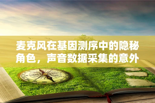 麦克风在基因测序中的隐秘角色，声音数据采集的意外应用？