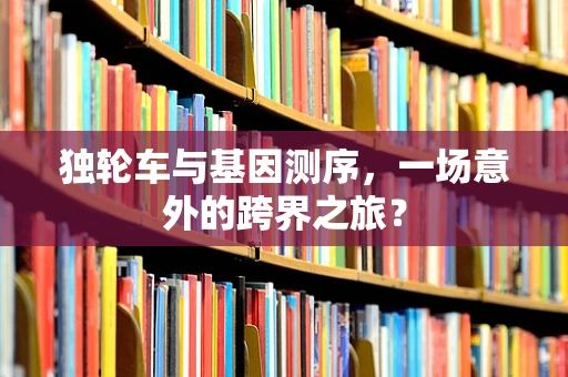 独轮车与基因测序，一场意外的跨界之旅？