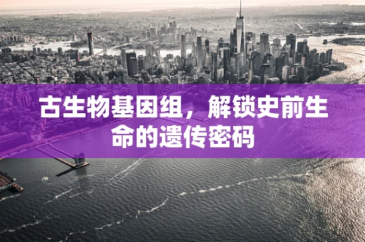 古生物基因组，解锁史前生命的遗传密码