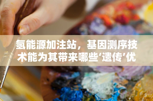 氢能源加注站，基因测序技术能为其带来哪些‘遗传’优势？