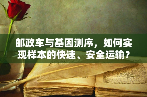 邮政车与基因测序，如何实现样本的快速、安全运输？