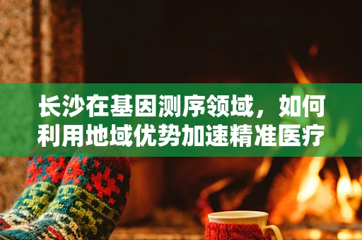 长沙在基因测序领域，如何利用地域优势加速精准医疗的湘遇？