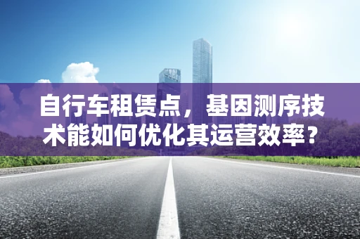 自行车租赁点，基因测序技术能如何优化其运营效率？