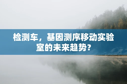 检测车，基因测序移动实验室的未来趋势？