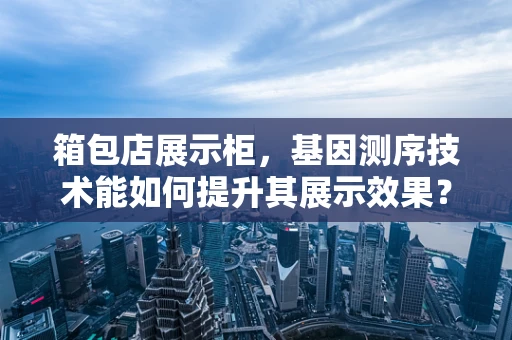 箱包店展示柜，基因测序技术能如何提升其展示效果？