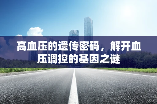 高血压的遗传密码，解开血压调控的基因之谜