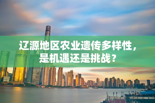 辽源地区农业遗传多样性，是机遇还是挑战？