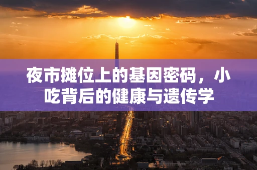 夜市摊位上的基因密码，小吃背后的健康与遗传学