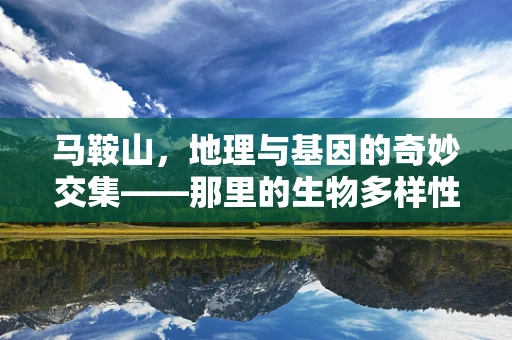 马鞍山，地理与基因的奇妙交集——那里的生物多样性藏着怎样的秘密？