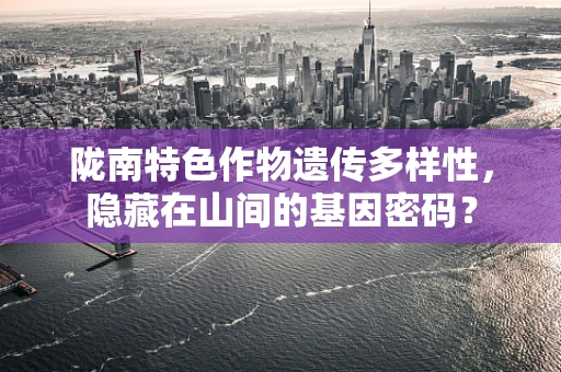 陇南特色作物遗传多样性，隐藏在山间的基因密码？
