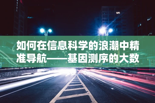 如何在信息科学的浪潮中精准导航——基因测序的大数据挑战？
