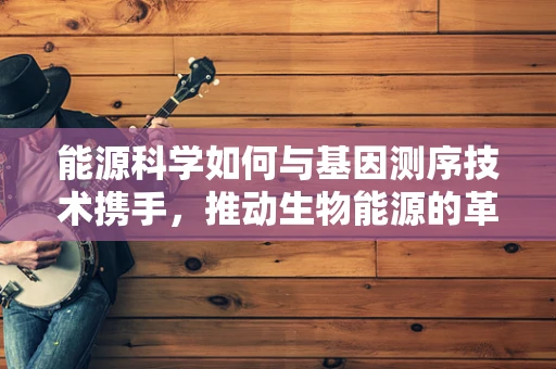 能源科学如何与基因测序技术携手，推动生物能源的革命性发展？