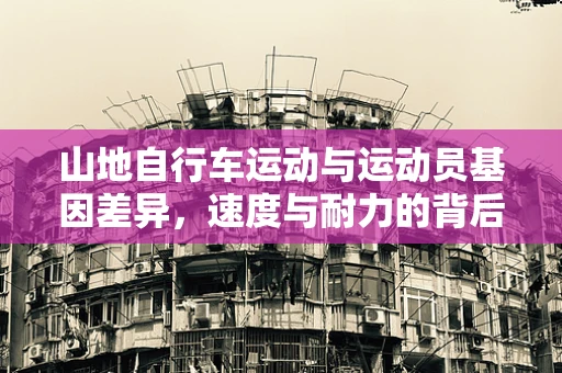 山地自行车运动与运动员基因差异，速度与耐力的背后？