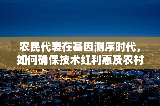 农民代表在基因测序时代，如何确保技术红利惠及农村？
