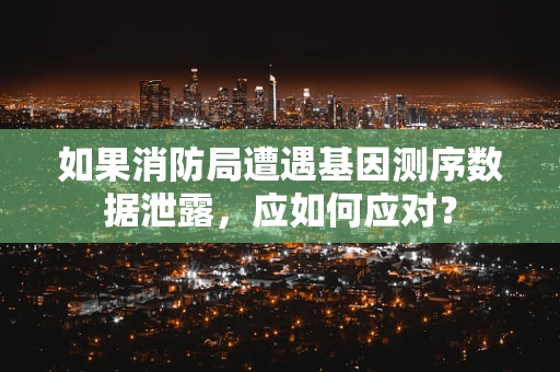 如果消防局遭遇基因测序数据泄露，应如何应对？
